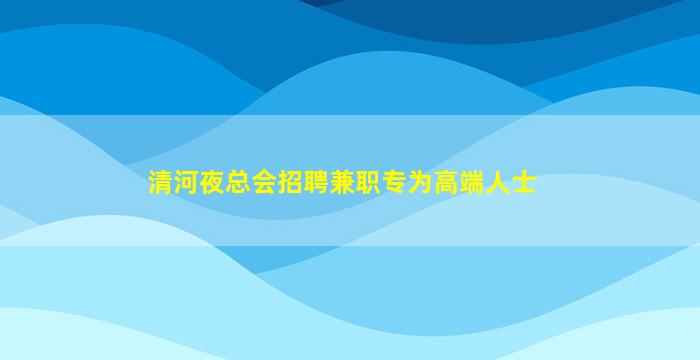 清河夜总会招聘兼职专为高端人士